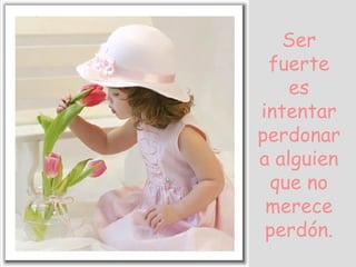 Ser fuerte es intentar perdonar a alguien que no merece perdón.