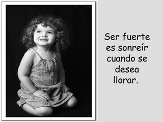 Ser fuerte es sonreír cuando se desea llorar.  