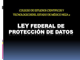 COLEGIO DE ESTUDIOS CIENTIFICOS Y 
TECNOLOGICOSDEL ESTADO DE MÉXICO NEZA 2 
LEY FEDERAL DE 
PROTECCIÓN DE DATOS 
 