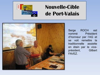Nouvelle-Cible
de Port-Valais

         Serge     ROCH      est
         nommé         Président
         d’honneur par l’AG et
         se voit remettre la
         traditionnelle assiette
         en étain par le vice-
         président,      Gilbert
         FAVEZ.
 