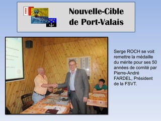 Nouvelle-Cible
de Port-Valais


           Serge ROCH se voit
           remettre la médaille
           du mérite pour ses 50
           années de comité par
           Pierre-André
           FARDEL, Président
           de la FSVT.
 
