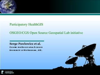 Serge Pawlowicz et al. Centre for Geospatial Science University of Nottingham, UK. Participatory HealthGIS OSGEO/CGS Open Source Geospatial Lab initiative 