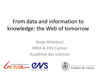 From data and information to
knowledge: the Web of tomorrow
Serge Abiteboul
INRIA & ENS Cachan
Académie des sciences
1
 