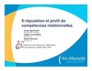 1
E-réputation et proﬁl de
compétences relationnelles
Laboratoire des Sciences de l’Information!
et des Systèmes, UMR CNRS 7296!
Serge Agostinelli!
Professeur des Universités!
Sophie Arvanitakis!
Dr Info-Com!
Marie Ouvrard!
Dr Info-Com!
 