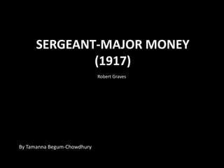 SERGEANT-MAJOR MONEY
              (1917)
                             Robert Graves




By Tamanna Begum-Chowdhury
 