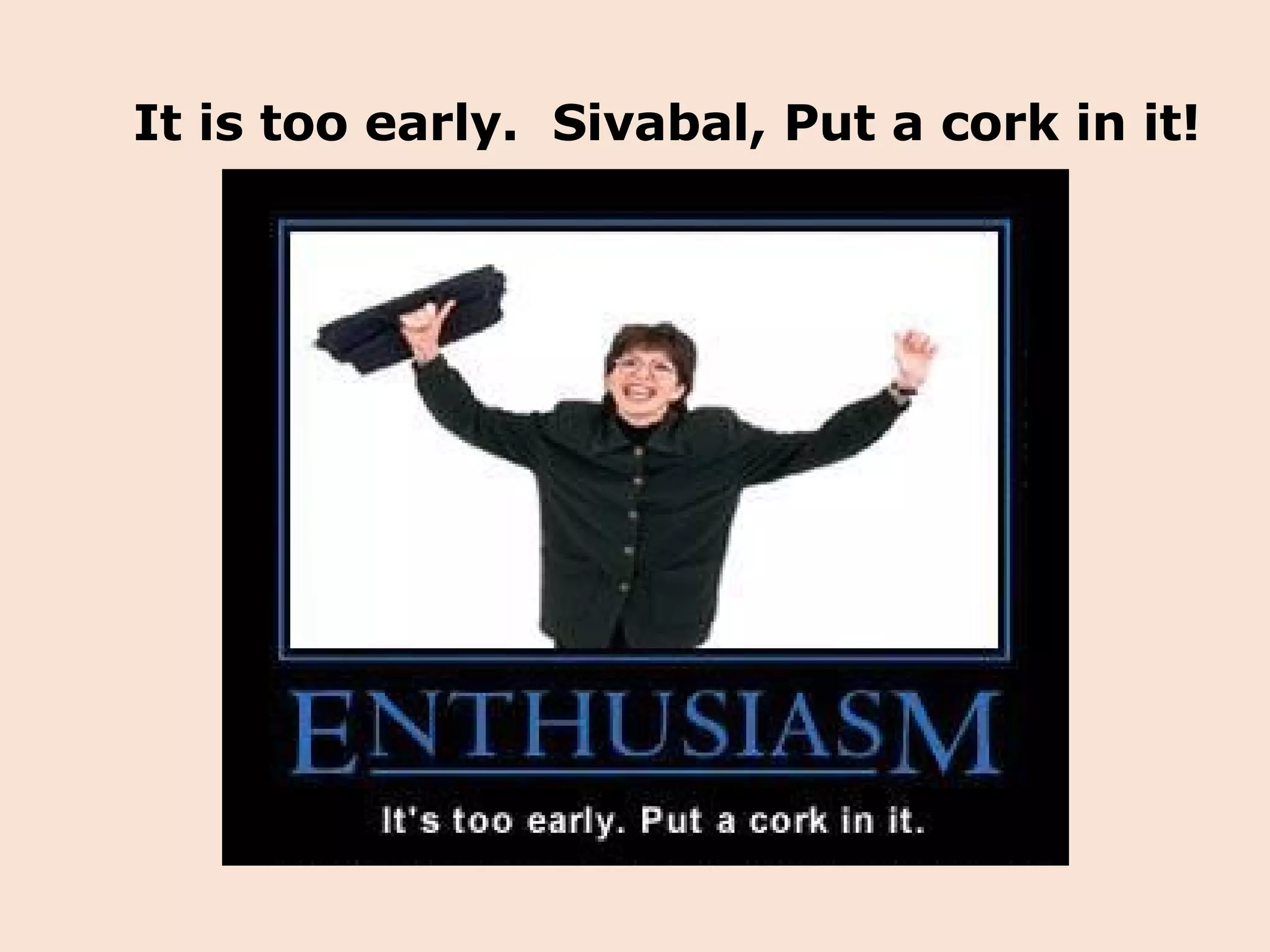 It is too early.  Sivabal, Put a cork in it! 