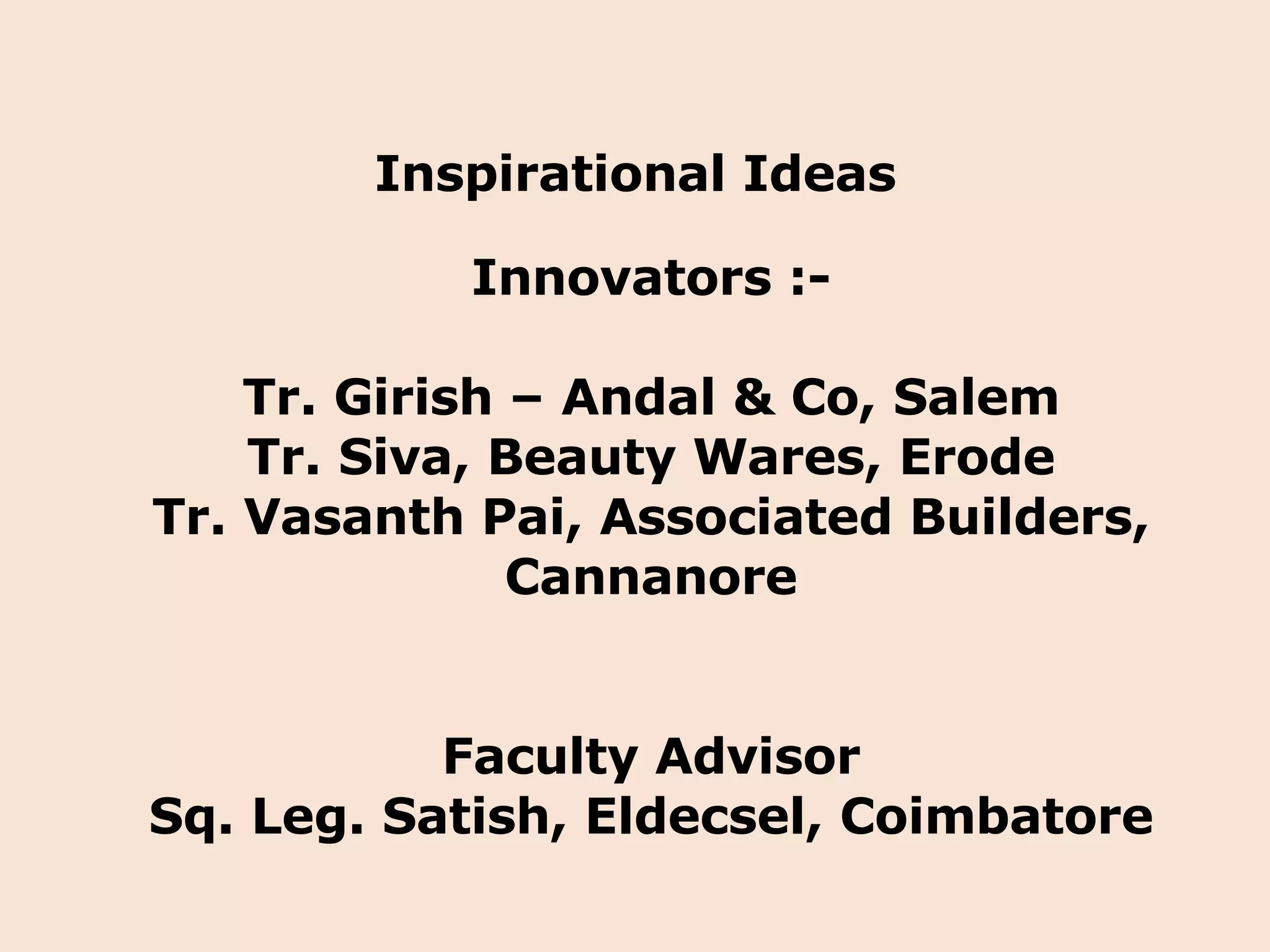 Inspirational Ideas Innovators :- Tr. Girish – Andal & Co, Salem Tr. Siva, Beauty Wares, Erode Tr. Vasanth Pai, Associated Builders, Cannanore Faculty Advisor Sq. Leg. Satish, Eldecsel, Coimbatore 