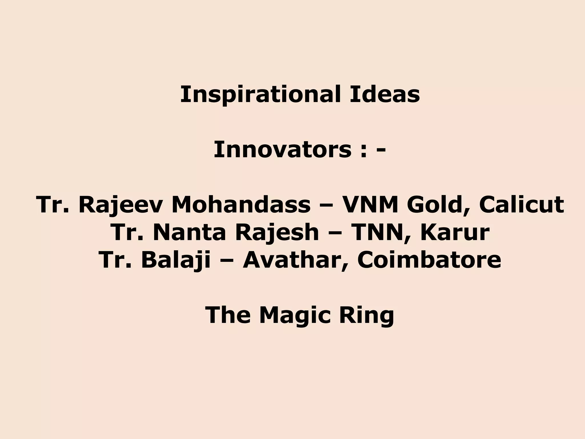 Inspirational Ideas Innovators : - Tr. Rajeev Mohandass – VNM Gold, Calicut Tr. Nanta Rajesh – TNN, Karur Tr. Balaji – Avathar, Coimbatore The Magic Ring 