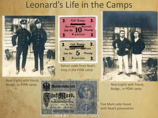 Leonard’s Life in the Camps
Neal (right) with friend,
Budge , in POW camp Neal (right) with friend,
Budge , in POW camp
Ration cards from Neal’s
time in the POW camp
Five Mark note found
with Neal’s possessions
 