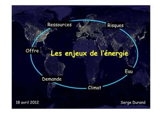 Ressources            Risques




     Offre
                   Les enjeux de l’énergie

                                                 Eau
                Demande
                              Climat


18 avril 2012                               Serge Durand
 