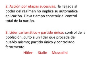 2. Acción por etapas sucesivas: la llegada al
poder del régimen no implica su automática
aplicación. Lleva tiempo construir el control
total de la nación.
3. Líder carismático y partido único: control de la
población, culto a un líder que proceda del
pueblo mismo; partido único y controlado
ferozmente.
Hitler Stalin Mussolini