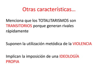 Otras características…
Menciona que los TOTALITARISMOS son
TRANSITORIOS porque generan rivales
rápidamente
Suponen la utilización metódica de la VIOLENCIA
Implican la imposición de una IDEOLOGÍA
PROPIA