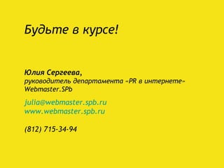 Будьте в курсе! Юлия Сергеева , руководитель департамента   « PR  в интернете»  Webmaster.SPb [email_address] www.webmaster.spb.ru   (812) 715-34-94   