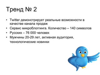 Тренд № 2 Twitter  демонстрирует реальные возможности в качестве канала продаж Сервис микроблоггинга. Количество – 140 символов Русских – 76 000 человек Мужчины 20-29 лет, активная аудитория,  технологические новинки 