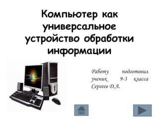 Компьютер как
универсальное
устройство обработки
информации
Работу подготовил
ученик 9-3 класса
Сергеев Д.А.
 