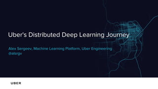 Uber's Distributed Deep Learning Journey
Alex Sergeev, Machine Learning Platform, Uber Engineering
@alsrgv
 