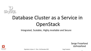 Database	
  Cluster	
  as	
  a	
  Service	
  in	
  
OpenStack
	
  
Integrated, Scalable, Highly Available and Secure
	
  

OpenStack in Action 4 ! - Paris - 5th December 2013

	


Serge Frezefond

Serge Frezefond
@sfrezefond
	


	

.

 