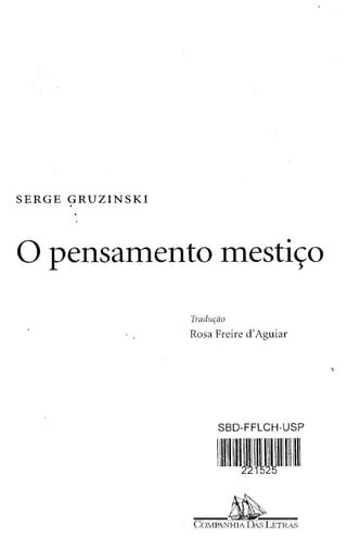 SERGE GRUZINSKI 
o pensamento mestiço 
Tradução 
Rosa Freire d' Aguiar 
SBD-FFLCH-USP 
III~IIIII~IJ~~~IIIIIIIII 
COi"ANA~"ETRAS 
 