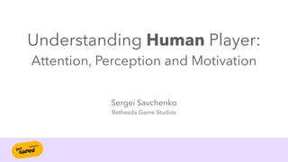 Understanding Human Player:


Attention, Perception and Motivation
Sergei Savchenko


Bethesda Game Studios
 