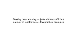 Starting deep learning projects without sufficient
amount of labeled data – few practical examples
 
