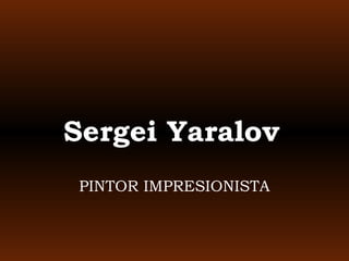 Sergei Yaralov
PINTOR IMPRESIONISTA
 
