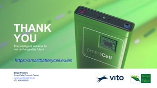 Serge Peeters
SmartCells Product Owner
Serge.peeters@vito.be
+32 496566600
The intelligent solution for
our rechargeable future
THANK
YOU
https://smartbatterycell.eu/en
 