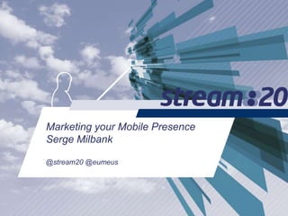 Marketing your Mobile Presence
Serge Milbank
@stream20 @eumeus
 