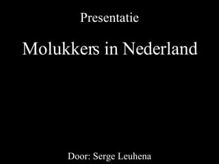 Presentatie Door: Serge Leuhena Molukkers in Nederland 