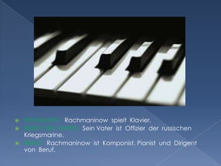  INSTRUMENT: Rachmaninow spielt Klavier.
 BERUF DES VATERS: Sein Vater ist Offizier der russischen
Kriegsmarine.
 BERUF: Rachmaninow ist Komponist, Pianist und Dirigent
von Beruf.
 