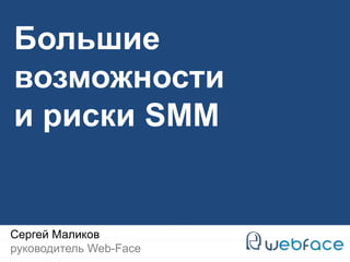 Большие 
возможности 
и риски SMM 
Сергей Маликов 
руководитель Web-Face 
 