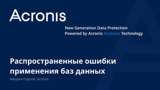 New Generation Data Protection
Powered by Acronis AnyData Technology
Распространенные ошибки
применения баз данных
Аверин Сергей, Acronis
 