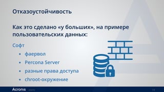 ©2016 13
Отказоустойчивость
Как это сделано «у больших», на примере
пользовательских данных:
Софт
▪ фаервол
▪ Percona Server
▪ разные права доступа
▪ chroot-окружение
 