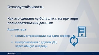 ©2016 14
Отказоустойчивость
Как это сделано «у больших», на примере
пользовательских данных:
Архитектура
▪ запись в транзакции, на один сервер
▪ синхронизация с другим ДЦ 
через общую очередь
 