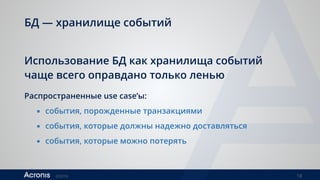 ©2016 18
БД — хранилище событий
Распространенные use case’ы:
▪ события, порожденные транзакциями
▪ события, которые должны надежно доставляться
▪ события, которые можно потерять
Использование БД как хранилища событий  
чаще всего оправдано только ленью
 