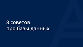 8 советов 
про базы данных
 