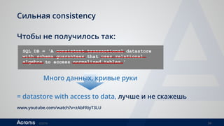 ©2016 34
Сильная consistency
Чтобы не получилось так:
SQL DB = ‘A consistent transactional datastore
with schema guarantees that uses relational
algebra to access normalized tables.’
Много данных, кривые руки
= datastore with access to data, лучше и не скажешь
www.youtube.com/watch?v=zAbFRiyT3LU
 