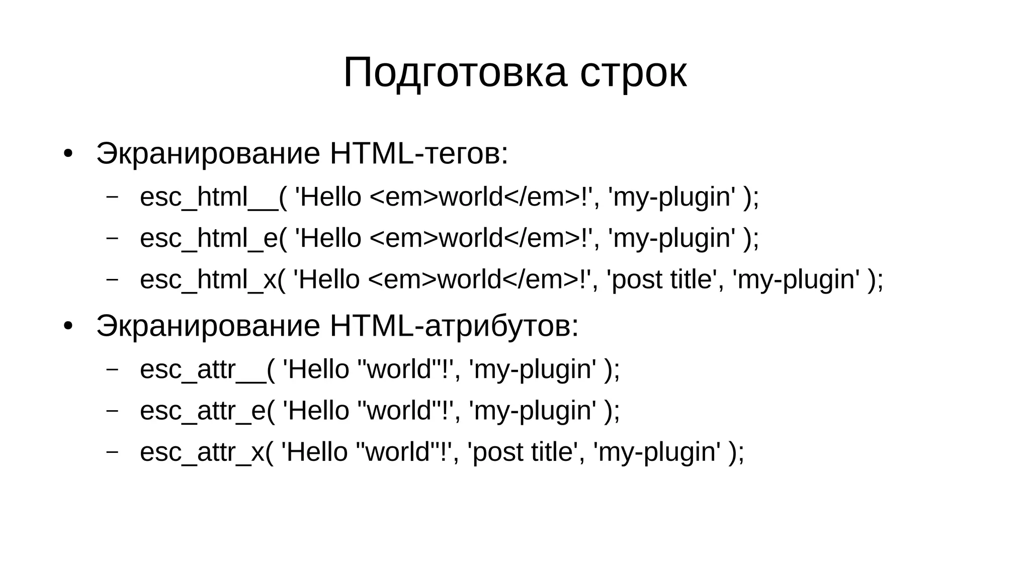 Подготовка строк
● Экранирование HTML-тегов:
– esc_html__( 'Hello <em>world</em>!', 'my-plugin' );
– esc_html_e( 'Hello <em>world</em>!', 'my-plugin' );
– esc_html_x( 'Hello <em>world</em>!', 'post title', 'my-plugin' );
● Экранирование HTML-атрибутов:
– esc_attr__( 'Hello "world"!', 'my-plugin' );
– esc_attr_e( 'Hello "world"!', 'my-plugin' );
– esc_attr_x( 'Hello "world"!', 'post title', 'my-plugin' );
 