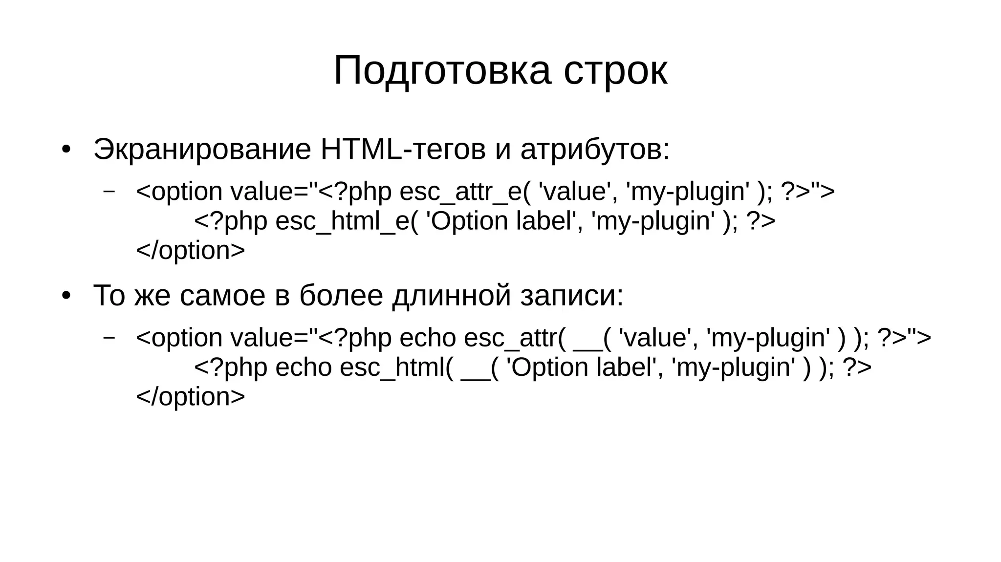 Подготовка строк
● Экранирование HTML-тегов и атрибутов:
– <option value="<?php esc_attr_e( 'value', 'my-plugin' ); ?>">
<?php esc_html_e( 'Option label', 'my-plugin' ); ?>
</option>
● То же самое в более длинной записи:
– <option value="<?php echo esc_attr( __( 'value', 'my-plugin' ) ); ?>">
<?php echo esc_html( __( 'Option label', 'my-plugin' ) ); ?>
</option>
 