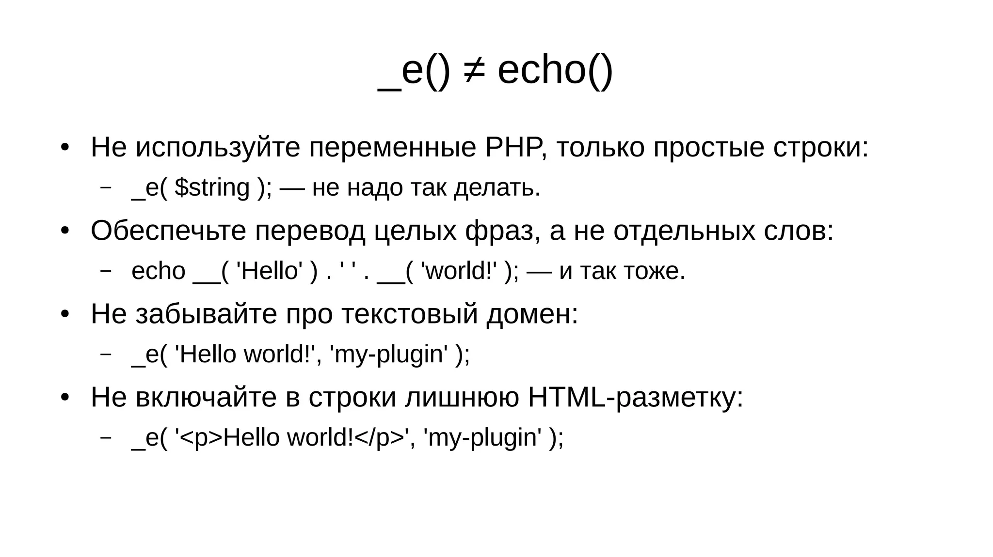 _e() ≠ echo()
● Не используйте переменные PHP, только простые строки:
– _e( $string ); — не надо так делать.
● Обеспечьте перевод целых фраз, а не отдельных слов:
– echo __( 'Hello' ) . ' ' . __( 'world!' ); — и так тоже.
● Не забывайте про текстовый домен:
– _e( 'Hello world!', 'my-plugin' );
● Не включайте в строки лишнюю HTML-разметку:
– _e( '<p>Hello world!</p>', 'my-plugin' );
 