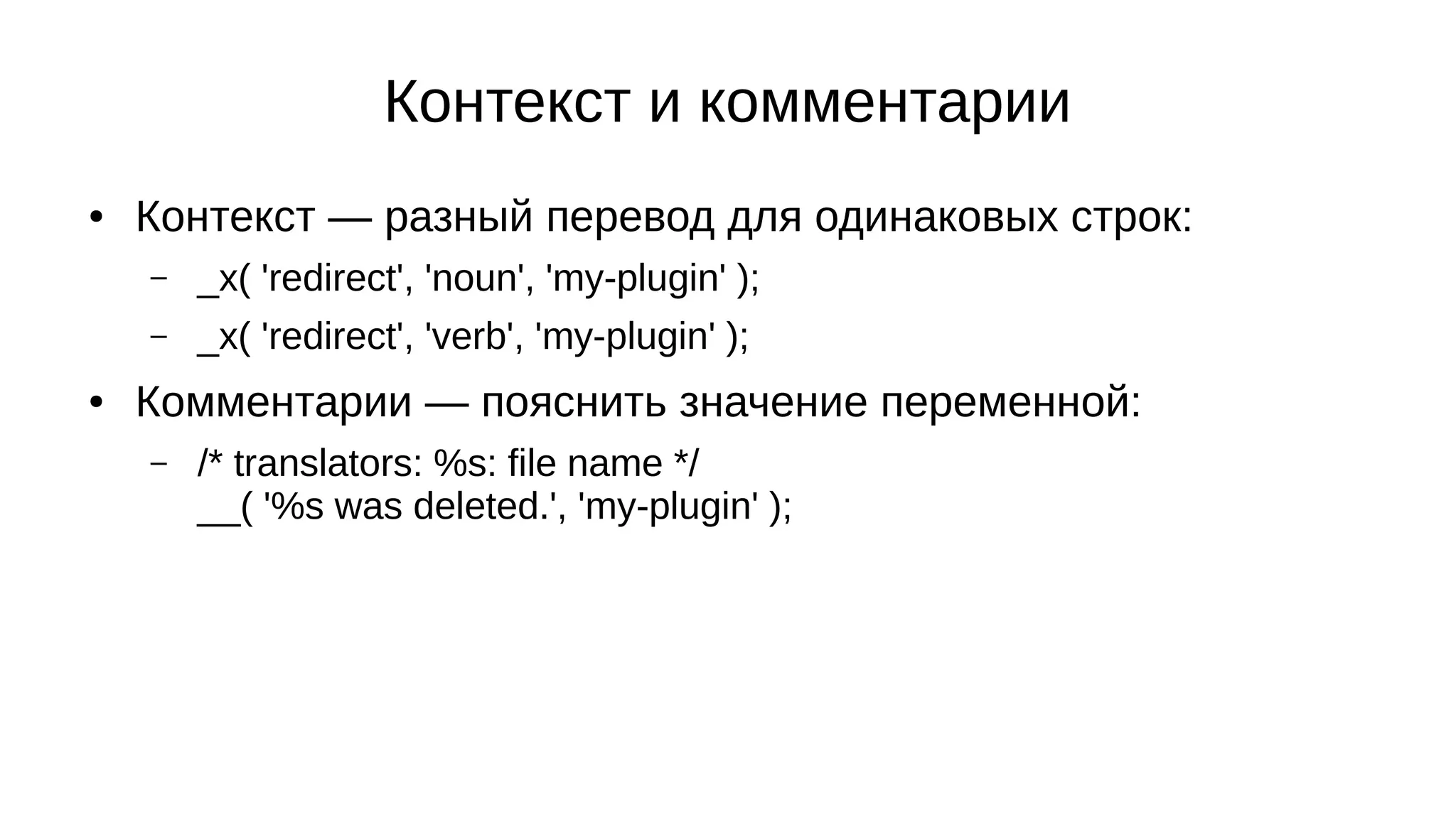 Контекст и комментарии
● Контекст — разный перевод для одинаковых строк:
– _x( 'redirect', 'noun', 'my-plugin' );
– _x( 'redirect', 'verb', 'my-plugin' );
● Комментарии — пояснить значение переменной:
– /* translators: %s: file name */
__( '%s was deleted.', 'my-plugin' );
 