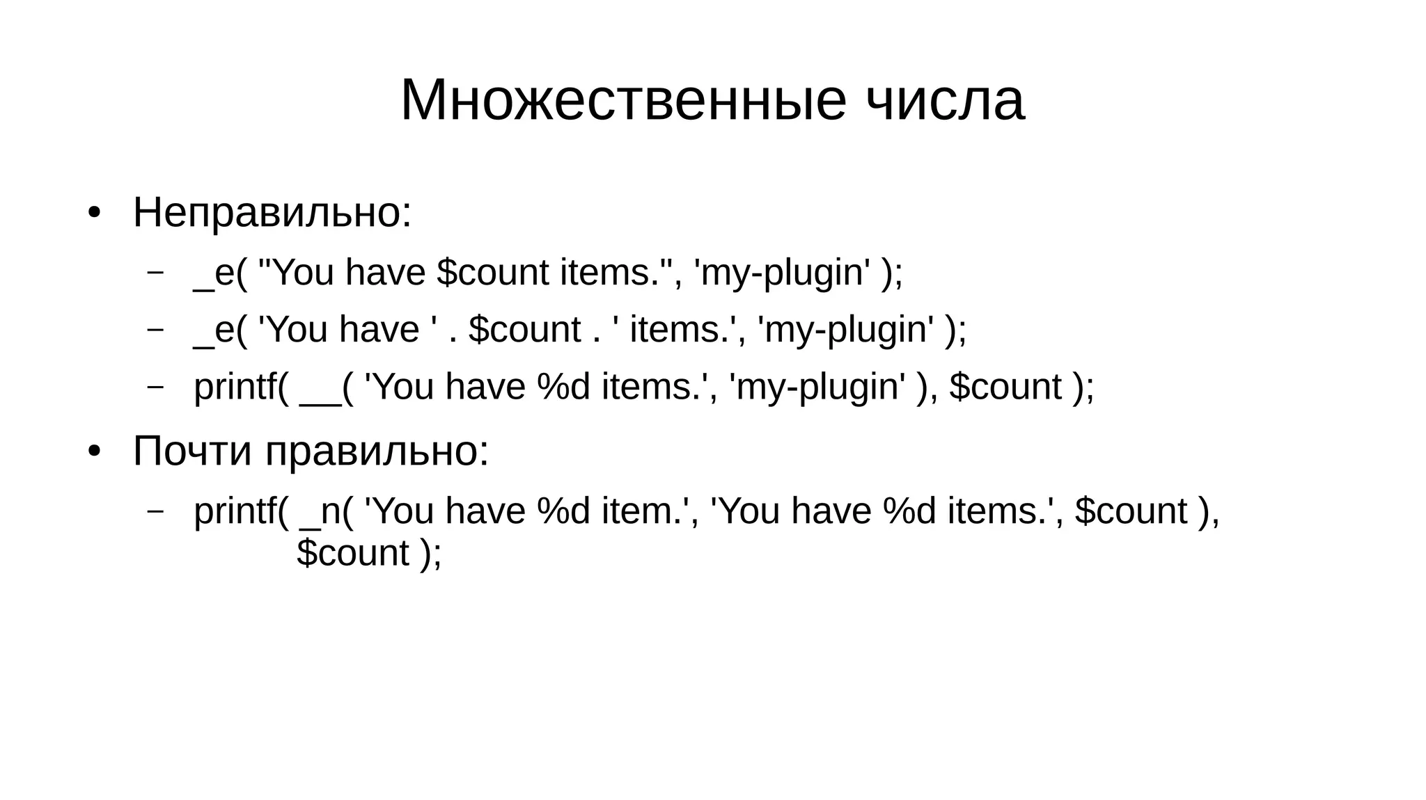 Множественные числа
● Неправильно:
– _e( "You have $count items.", 'my-plugin' );
– _e( 'You have ' . $count . ' items.', 'my-plugin' );
– printf( __( 'You have %d items.', 'my-plugin' ), $count );
● Почти правильно:
– printf( _n( 'You have %d item.', 'You have %d items.', $count ),
$count );
 
