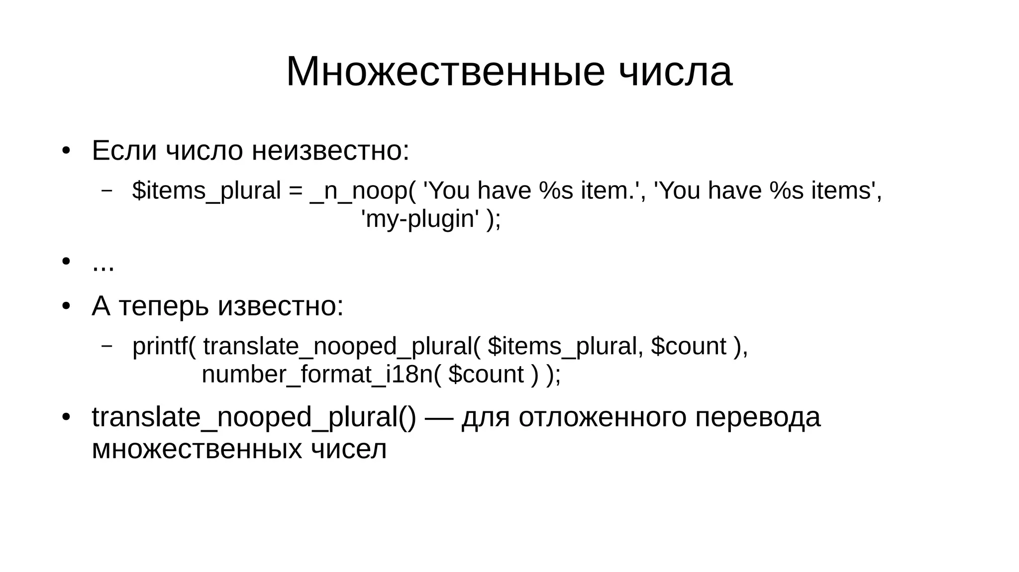 Множественные числа
● Если число неизвестно:
– $items_plural = _n_noop( 'You have %s item.', 'You have %s items',
'my-plugin' );
● ...
● А теперь известно:
– printf( translate_nooped_plural( $items_plural, $count ),
number_format_i18n( $count ) );
● translate_nooped_plural() — для отложенного перевода
множественных чисел
 