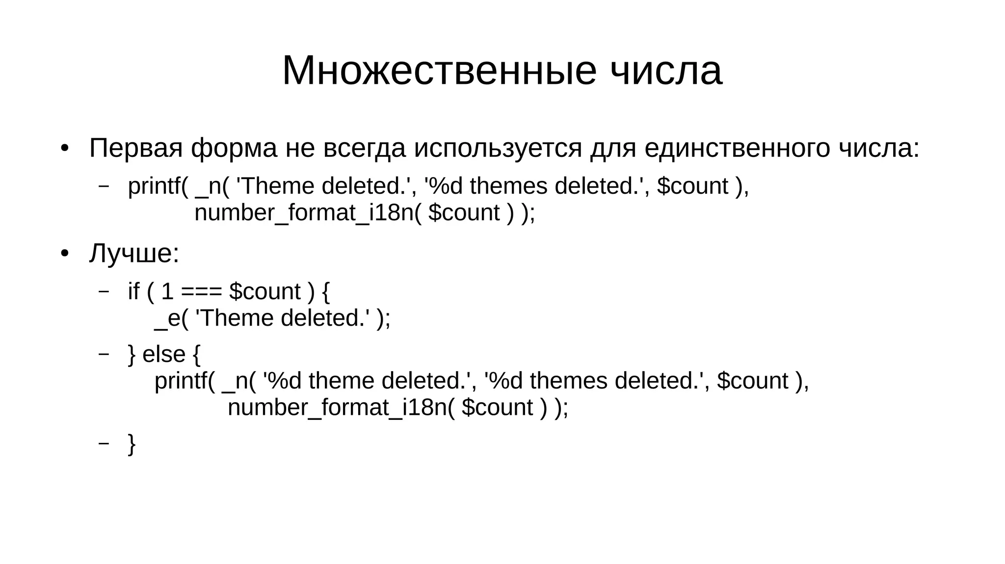 Множественные числа
● Первая форма не всегда используется для единственного числа:
– printf( _n( 'Theme deleted.', '%d themes deleted.', $count ),
number_format_i18n( $count ) );
● Лучше:
– if ( 1 === $count ) {
_e( 'Theme deleted.' );
– } else {
printf( _n( '%d theme deleted.', '%d themes deleted.', $count ),
number_format_i18n( $count ) );
– }
 