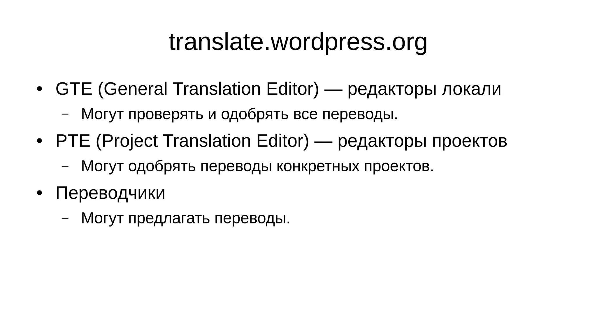 translate.wordpress.org
● GTE (General Translation Editor) — редакторы локали
– Могут проверять и одобрять все переводы.
● PTE (Project Translation Editor) — редакторы проектов
– Могут одобрять переводы конкретных проектов.
● Переводчики
– Могут предлагать переводы.
 