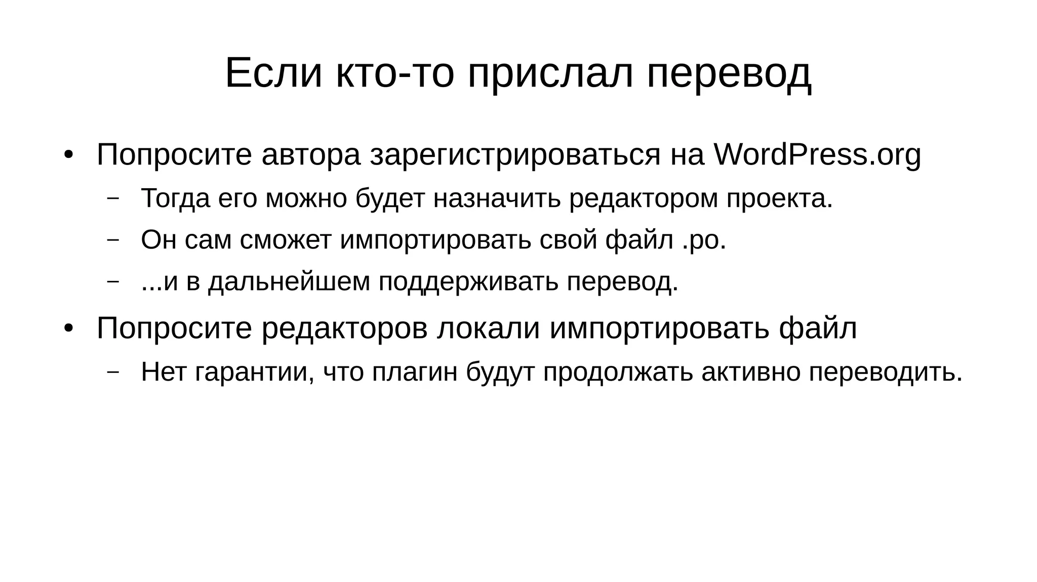 Если кто-то прислал перевод
● Попросите автора зарегистрироваться на WordPress.org
– Тогда его можно будет назначить редактором проекта.
– Он сам сможет импортировать свой файл .po.
– ...и в дальнейшем поддерживать перевод.
● Попросите редакторов локали импортировать файл
– Нет гарантии, что плагин будут продолжать активно переводить.
 