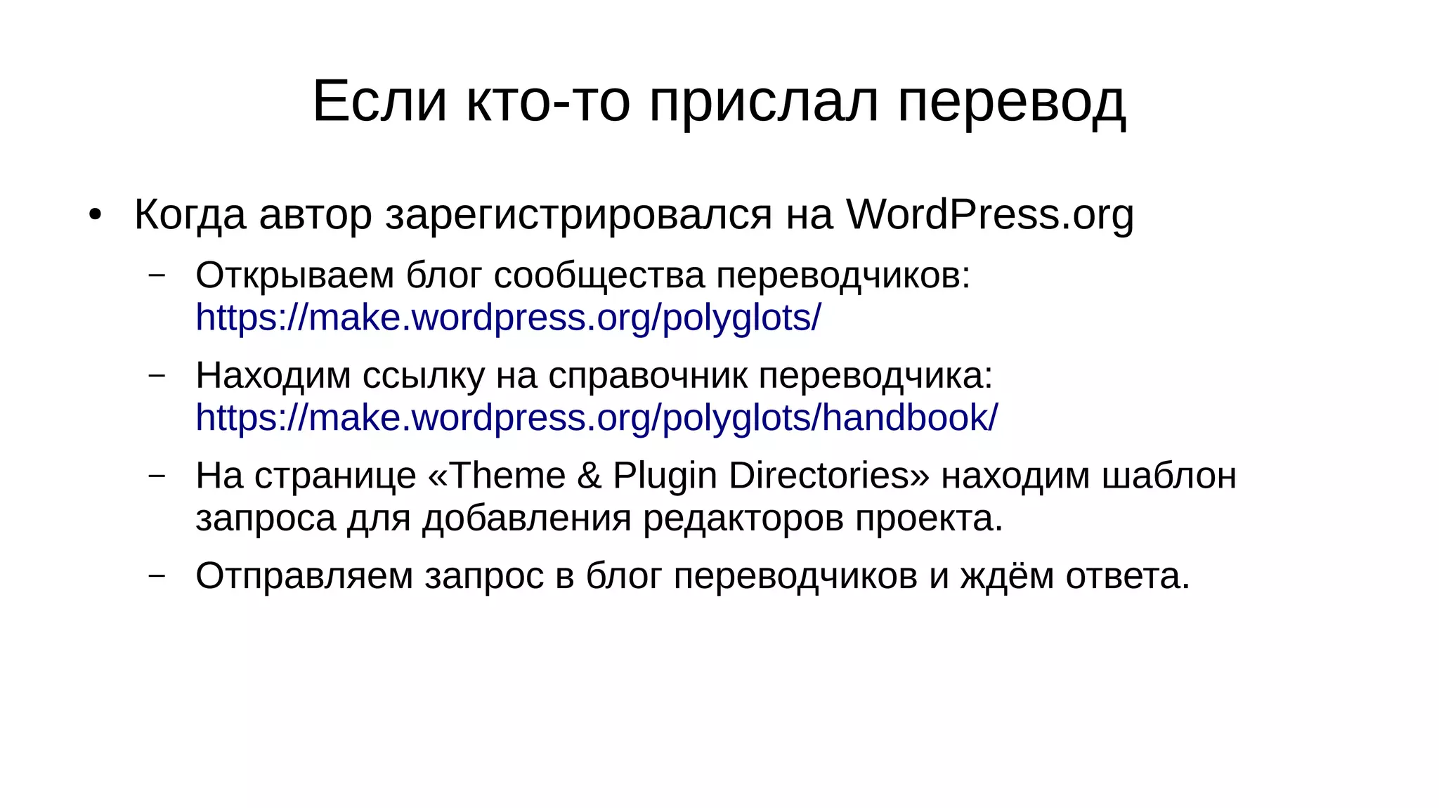Если кто-то прислал перевод
● Когда автор зарегистрировался на WordPress.org
– Открываем блог сообщества переводчиков:
https://make.wordpress.org/polyglots/
– Находим ссылку на справочник переводчика:
https://make.wordpress.org/polyglots/handbook/
– На странице «Theme & Plugin Directories» находим шаблон
запроса для добавления редакторов проекта.
– Отправляем запрос в блог переводчиков и ждём ответа.
 