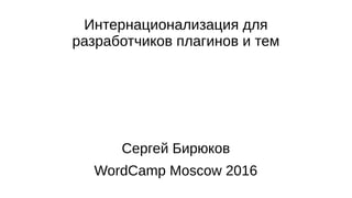 Интернационализация для
разработчиков плагинов и тем
Сергей Бирюков
WordCamp Moscow 2016
 