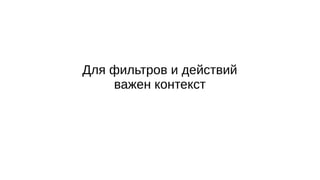 Для фильтров и действий
важен контекст
 