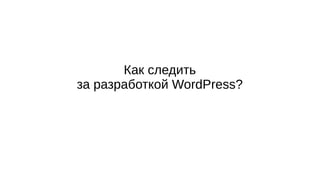 Как следить
за разработкой WordPress?
 