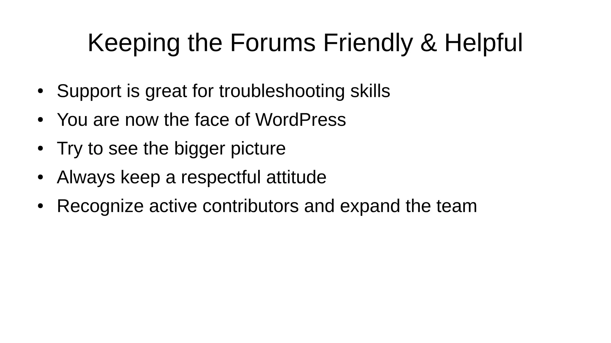 Keeping the Forums Friendly & Helpful ● Support is great for troubleshooting skills ● You are now the face of WordPress ● Try to see the bigger picture ● Always keep a respectful attitude ● Recognize active contributors and expand the team 